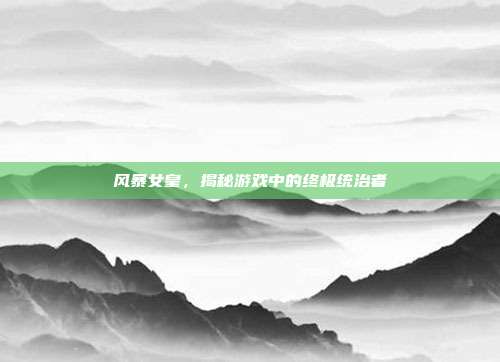 风暴女皇,揭秘游戏中的终极统治者