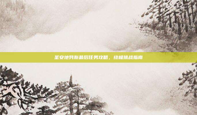 圣安地列斯最后任务攻略,终极挑战指南