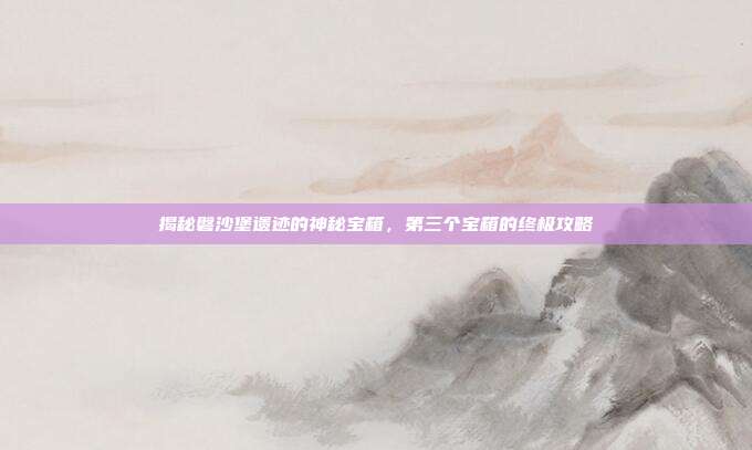 揭秘磐沙堡遗迹的神秘宝箱，第三个宝箱的终极攻略