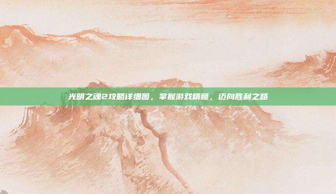 光明之魂2攻略详细图，掌握游戏精髓，迈向胜利之路