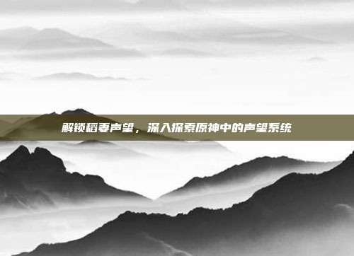 解锁稻妻声望，深入探索原神中的声望系统