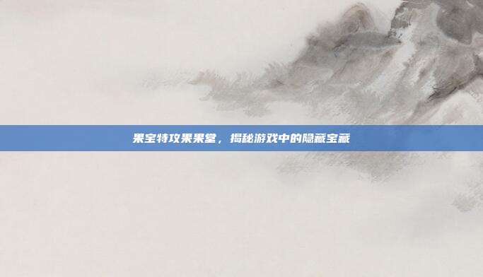 果宝特攻果果堂，揭秘游戏中的隐藏宝藏