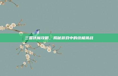 三国伏魔攻略，揭秘游戏中的终极挑战