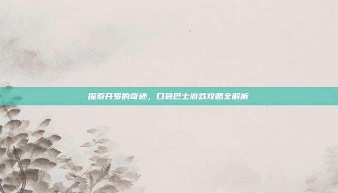 探索开罗的奇迹，口袋巴士游戏攻略全解析