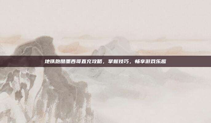 地铁跑酷墨西哥直充攻略，掌握技巧，畅享游戏乐趣