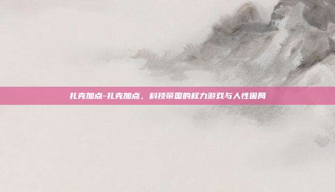 扎克加点-扎克加点，科技帝国的权力游戏与人性困局