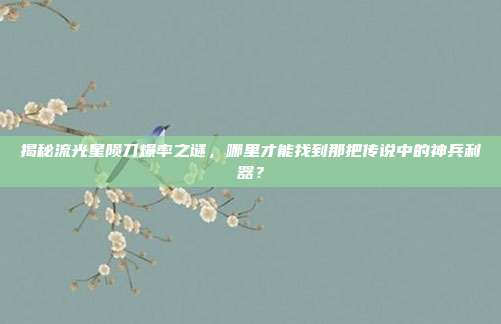 揭秘流光星陨刀爆率之谜，哪里才能找到那把传说中的神兵利器？