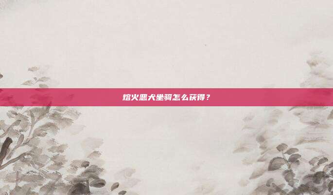熔火恶犬坐骑怎么获得？