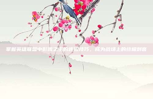 掌握英雄联盟中影流之主的连招技巧，成为战场上的终极刺客