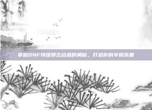 掌握DNF特级邪念结晶的奥秘，打造你的专属装备