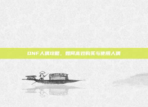 DNF人偶攻略,如何高效购买与使用人偶