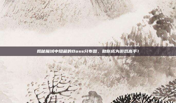 揭秘魔域中隐藏的Boss分布图,助你成为游戏高手!
