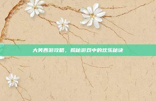 大笑西游攻略，揭秘游戏中的欢乐秘诀
