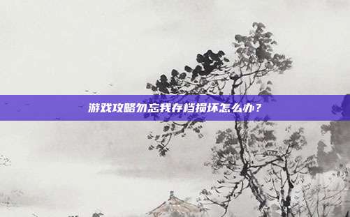 游戏攻略勿忘我存档损坏怎么办？