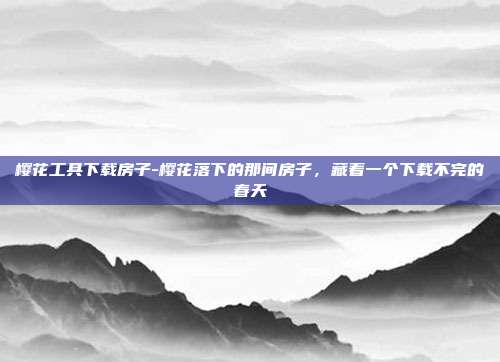 樱花工具下载房子-樱花落下的那间房子，藏着一个下载不完的春天