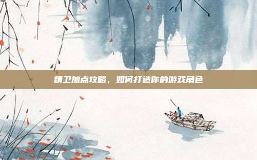 精卫加点攻略，如何打造你的游戏角色