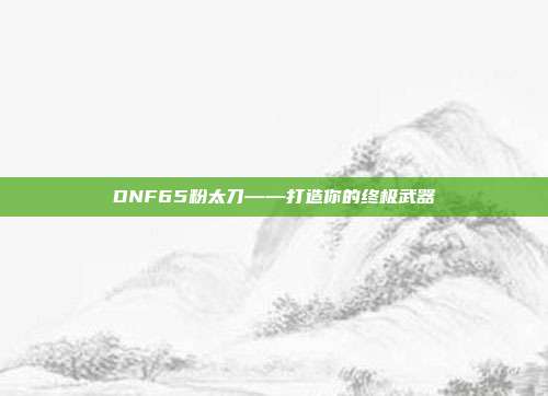DNF65粉太刀——打造你的终极武器