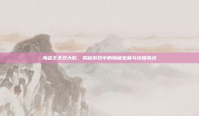 海盗王无双大蛇,揭秘游戏中的隐藏宝藏与终极挑战