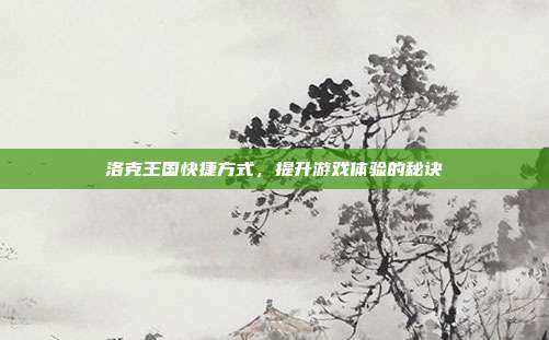 洛克王国快捷方式,提升游戏体验的秘诀