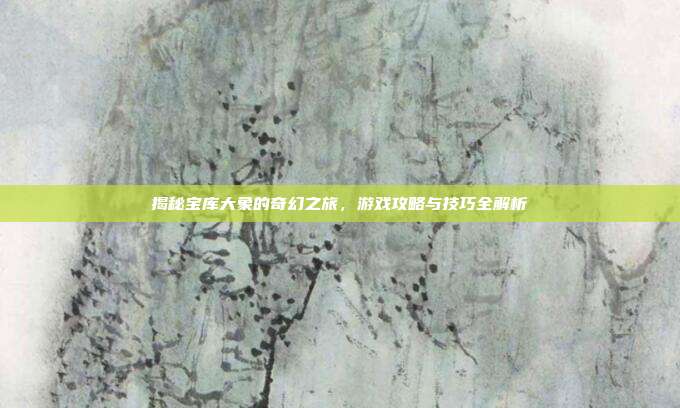 揭秘宝库大象的奇幻之旅,游戏攻略与技巧全解析