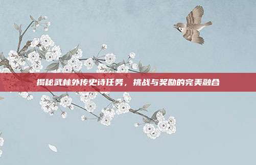 揭秘武林外传史诗任务,挑战与奖励的完美融合