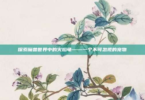 探索魔兽世界中的火焰龟——一个不可忽视的宠物