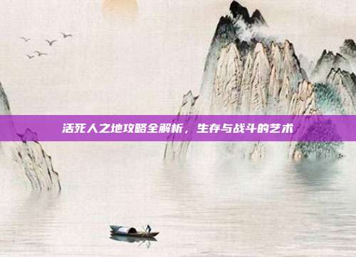 活死人之地攻略全解析，生存与战斗的艺术