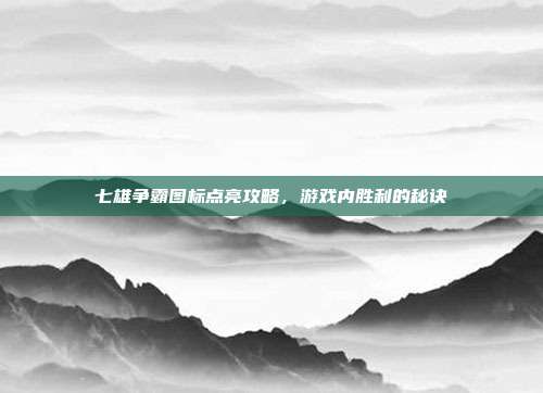 七雄争霸图标点亮攻略，游戏内胜利的秘诀