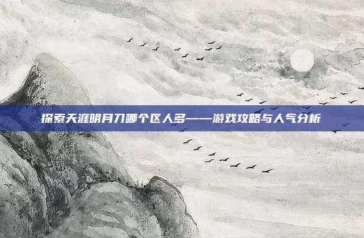 探索天涯明月刀哪个区人多——游戏攻略与人气分析