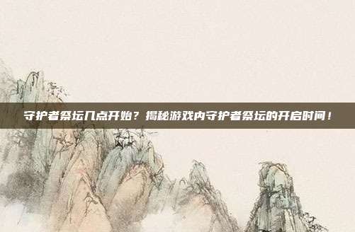 守护者祭坛几点开始?揭秘游戏内守护者祭坛的开启时间!
