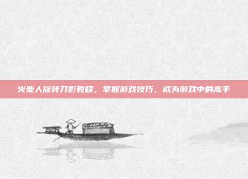 火柴人旋转刀影教程，掌握游戏技巧，成为游戏中的高手