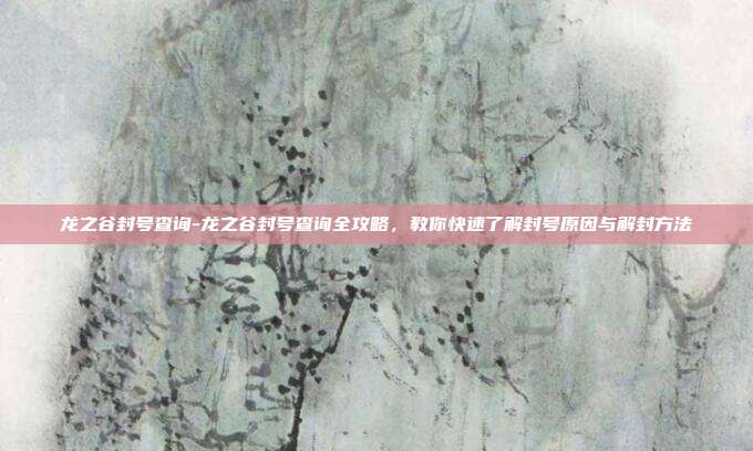 龙之谷封号查询-龙之谷封号查询全攻略，教你快速了解封号原因与解封方法