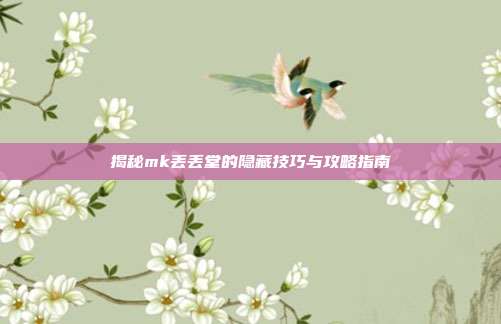 揭秘mk丢丢堂的隐藏技巧与攻略指南