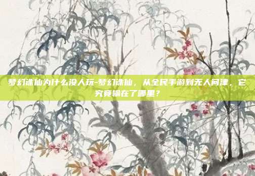 梦幻诛仙为什么没人玩-梦幻诛仙，从全民手游到无人问津，它究竟输在了哪里？