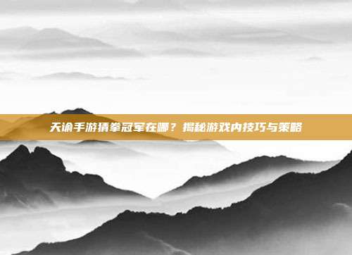 天谕手游猜拳冠军在哪？揭秘游戏内技巧与策略