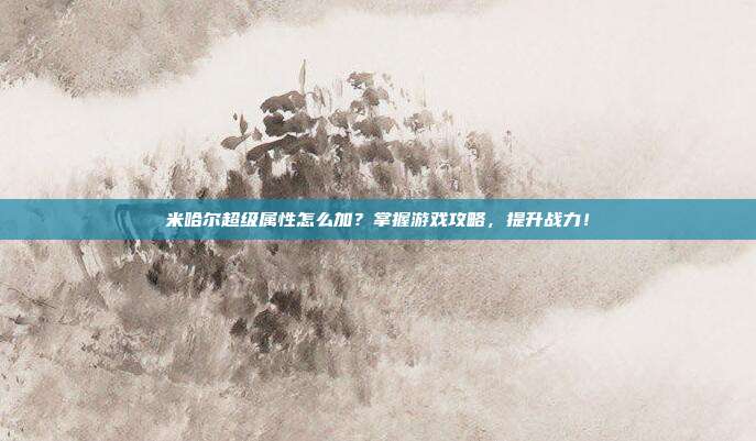 米哈尔超级属性怎么加？掌握游戏攻略，提升战力！