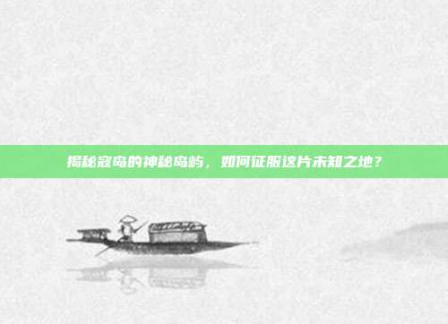 揭秘寇岛的神秘岛屿，如何征服这片未知之地？