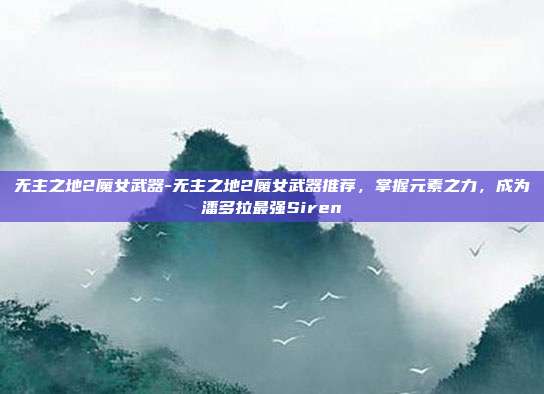 无主之地2魔女武器-无主之地2魔女武器推荐，掌握元素之力，成为潘多拉最强Siren