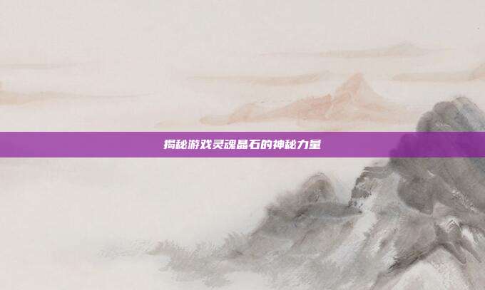 揭秘游戏灵魂晶石的神秘力量