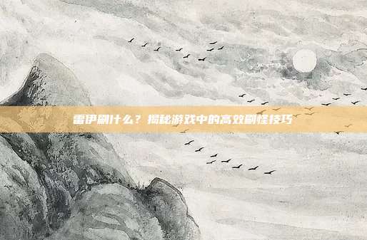 雷伊刷什么？揭秘游戏中的高效刷怪技巧