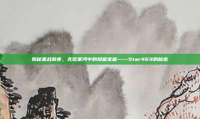 揭秘星战前夜，无烬星河中的隐藏宝藏——Star469的秘密