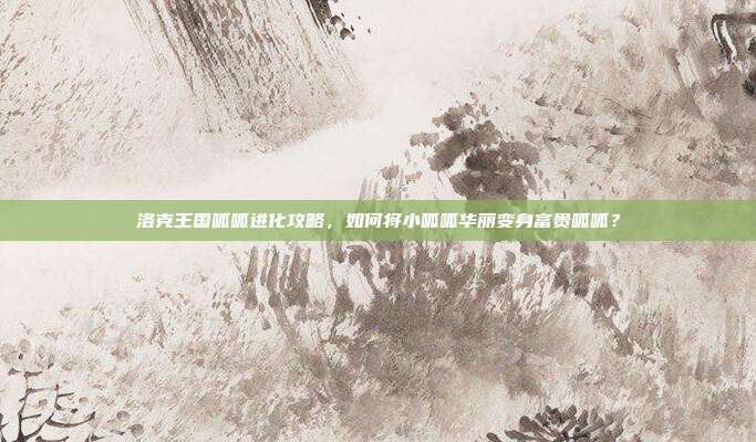 洛克王国呱呱进化攻略，如何将小呱呱华丽变身富贵呱呱？