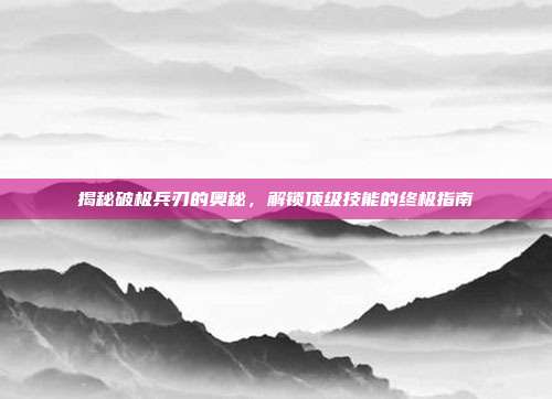 揭秘破极兵刃的奥秘，解锁顶级技能的终极指南