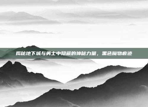 揭秘地下城与勇士中隐藏的神秘力量，黑色魔物痕迹