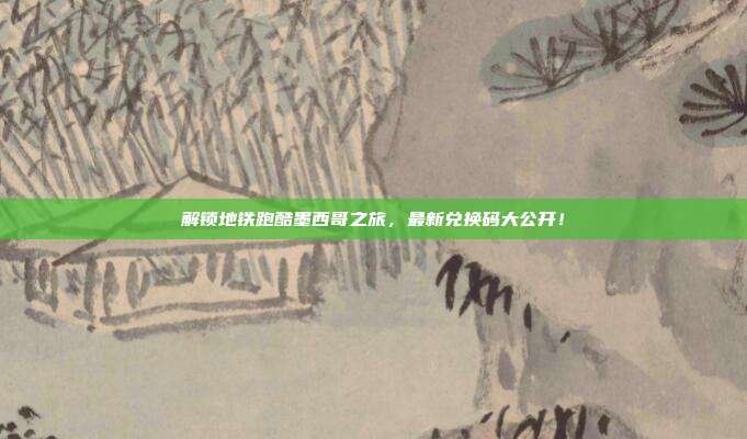 解锁地铁跑酷墨西哥之旅，最新兑换码大公开！
