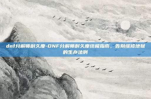 dnf分解师耐久度-DNF分解师耐久度终极指南，告别维修地狱的生存法则