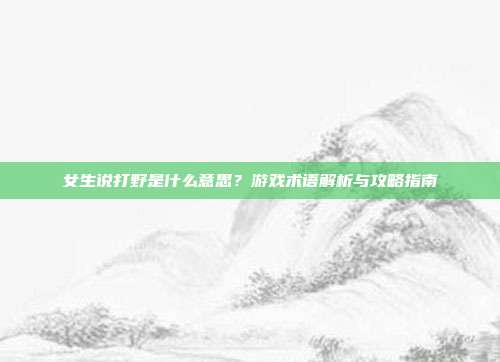 女生说打野是什么意思？游戏术语解析与攻略指南