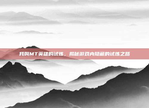 我叫MT英雄的试炼，揭秘游戏内隐藏的试炼之路