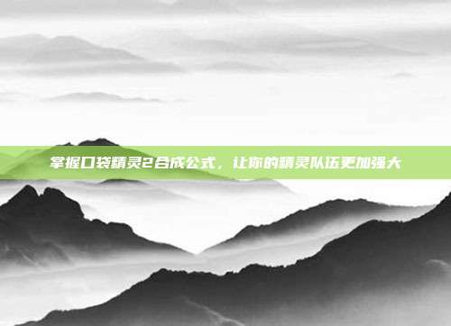 掌握口袋精灵2合成公式，让你的精灵队伍更加强大