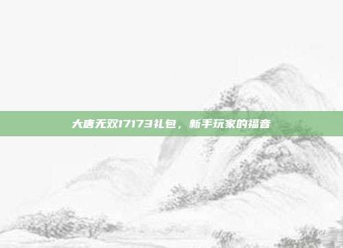 大唐无双17173礼包，新手玩家的福音
